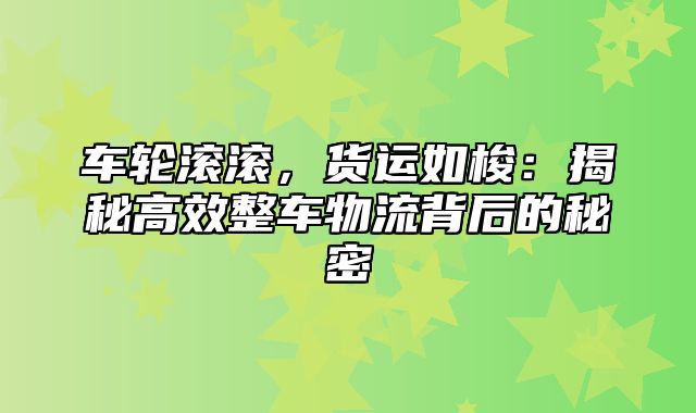 车轮滚滚，货运如梭：揭秘高效整车物流背后的秘密