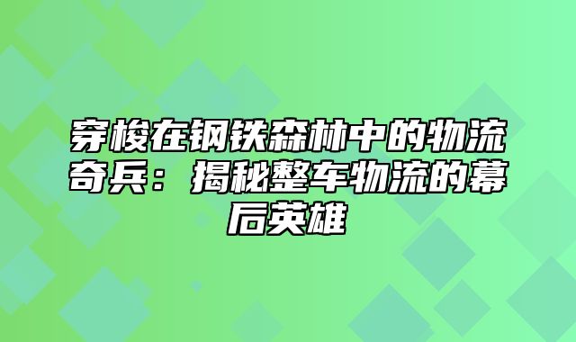 穿梭在钢铁森林中的物流奇兵：揭秘整车物流的幕后英雄