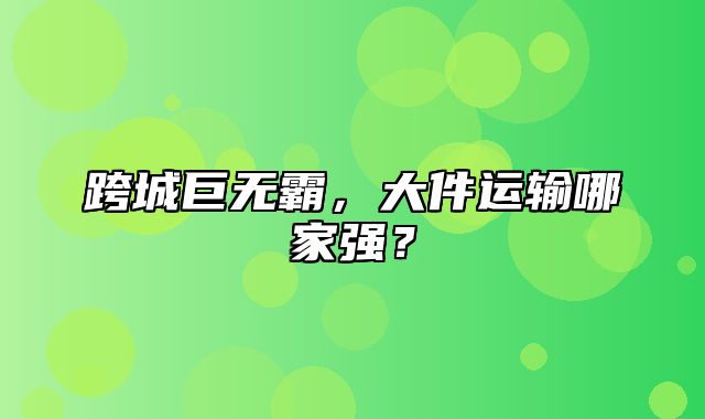 跨城巨无霸，大件运输哪家强？