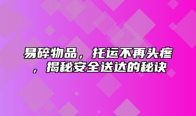 易碎物品，托运不再头疼，揭秘安全送达的秘诀