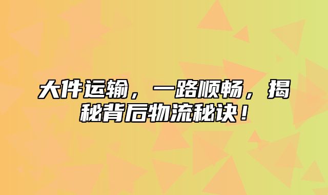 大件运输，一路顺畅，揭秘背后物流秘诀！