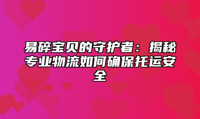 易碎宝贝的守护者：揭秘专业物流如何确保托运安全