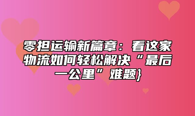 零担运输新篇章：看这家物流如何轻松解决“最后一公里”难题}