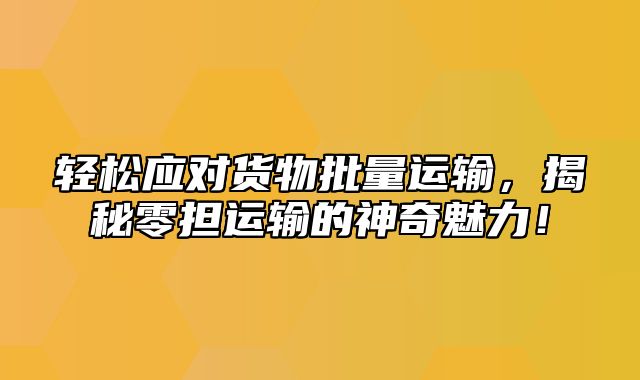 轻松应对货物批量运输，揭秘零担运输的神奇魅力！