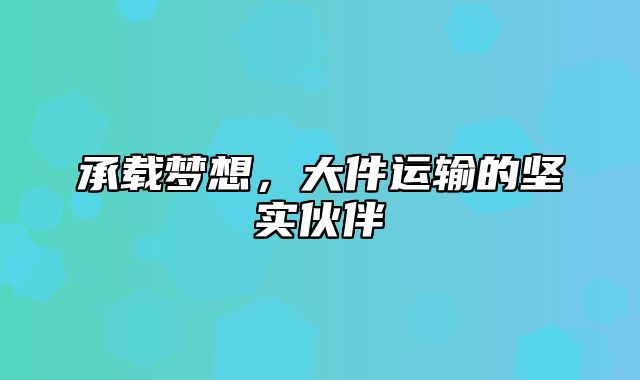 承载梦想，大件运输的坚实伙伴