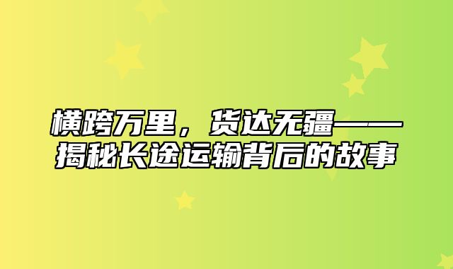 横跨万里，货达无疆——揭秘长途运输背后的故事