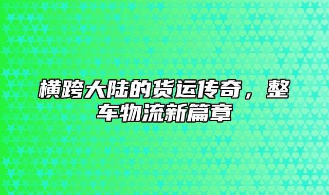 横跨大陆的货运传奇，整车物流新篇章