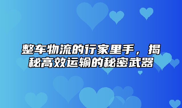 整车物流的行家里手，揭秘高效运输的秘密武器