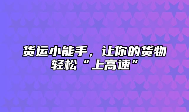 货运小能手，让你的货物轻松“上高速”