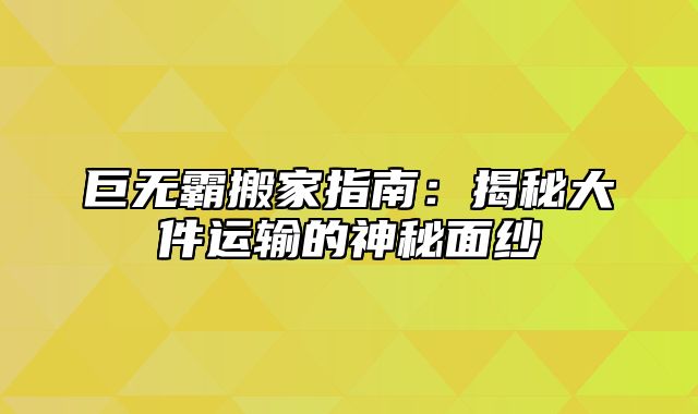 巨无霸搬家指南：揭秘大件运输的神秘面纱