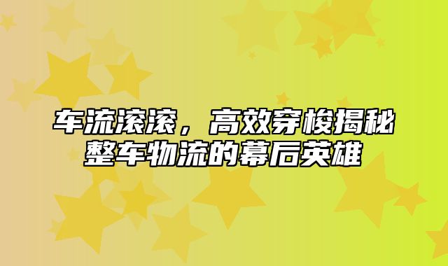 车流滚滚，高效穿梭揭秘整车物流的幕后英雄