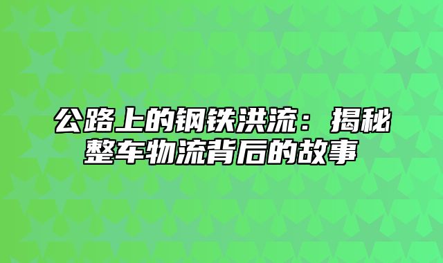 公路上的钢铁洪流：揭秘整车物流背后的故事