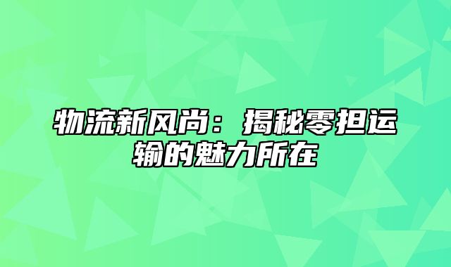 物流新风尚：揭秘零担运输的魅力所在