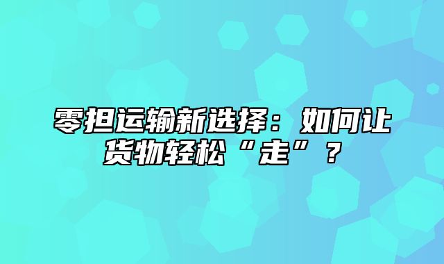 零担运输新选择：如何让货物轻松“走”？