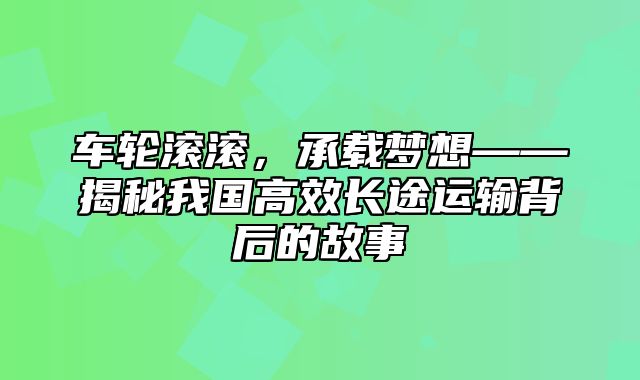 车轮滚滚，承载梦想——揭秘我国高效长途运输背后的故事