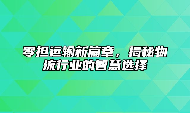 零担运输新篇章，揭秘物流行业的智慧选择