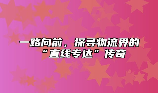 一路向前，探寻物流界的“直线专达”传奇