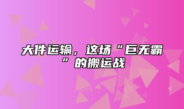 大件运输，这场“巨无霸”的搬运战