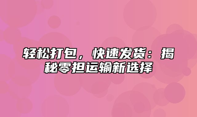 轻松打包，快速发货：揭秘零担运输新选择