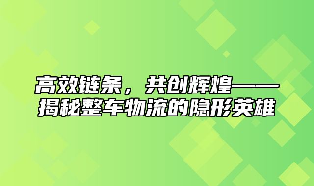 高效链条，共创辉煌——揭秘整车物流的隐形英雄