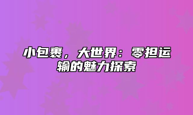 小包裹，大世界：零担运输的魅力探索