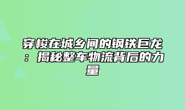 穿梭在城乡间的钢铁巨龙：揭秘整车物流背后的力量