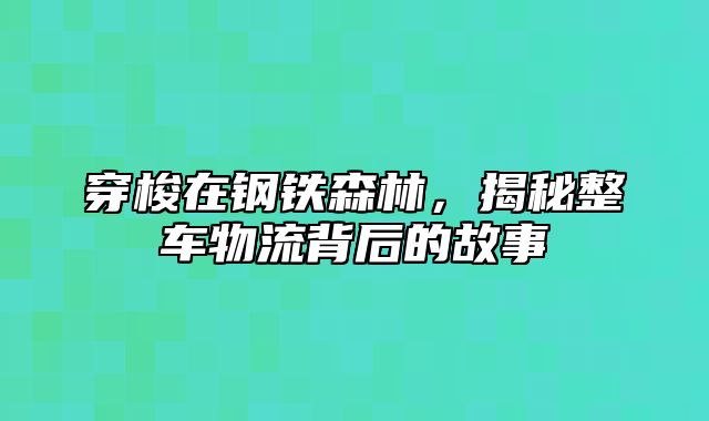 穿梭在钢铁森林，揭秘整车物流背后的故事