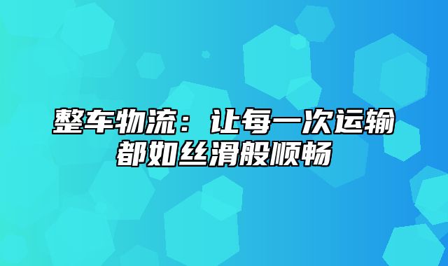 整车物流：让每一次运输都如丝滑般顺畅