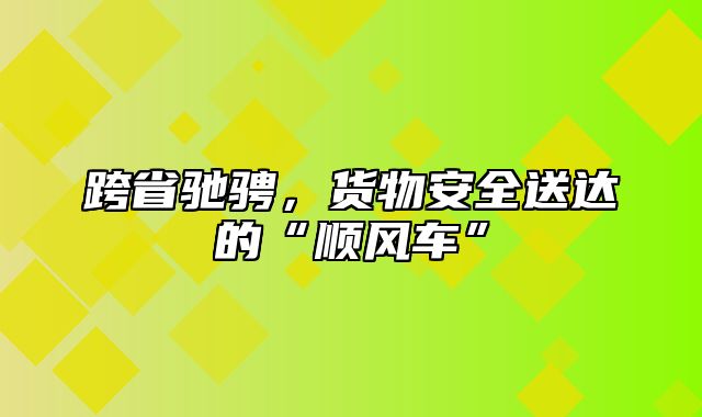 跨省驰骋，货物安全送达的“顺风车”