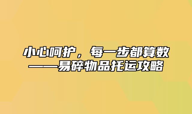 小心呵护，每一步都算数——易碎物品托运攻略