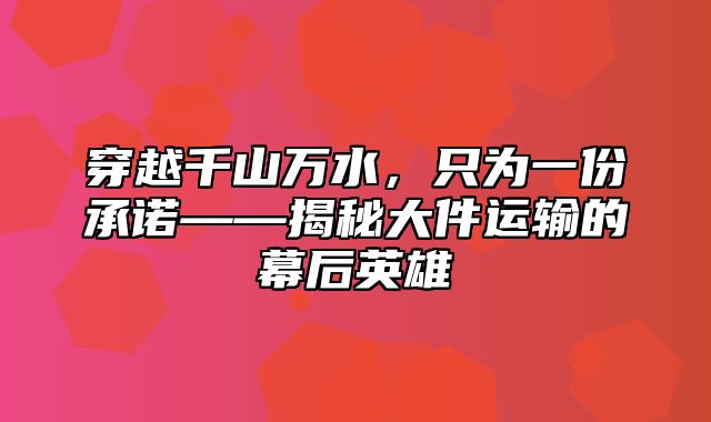 穿越千山万水，只为一份承诺——揭秘大件运输的幕后英雄