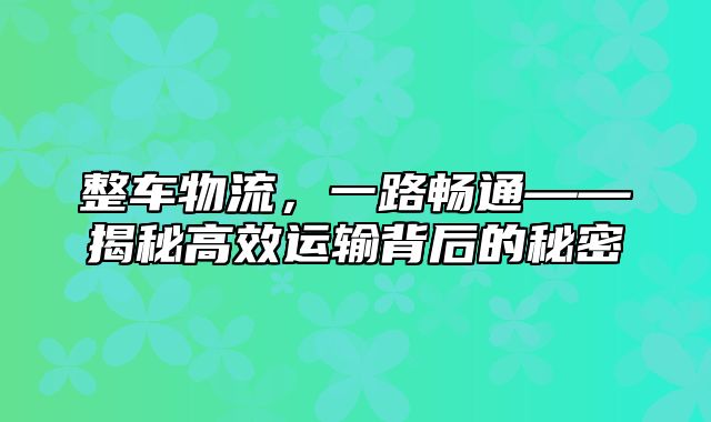 整车物流，一路畅通——揭秘高效运输背后的秘密