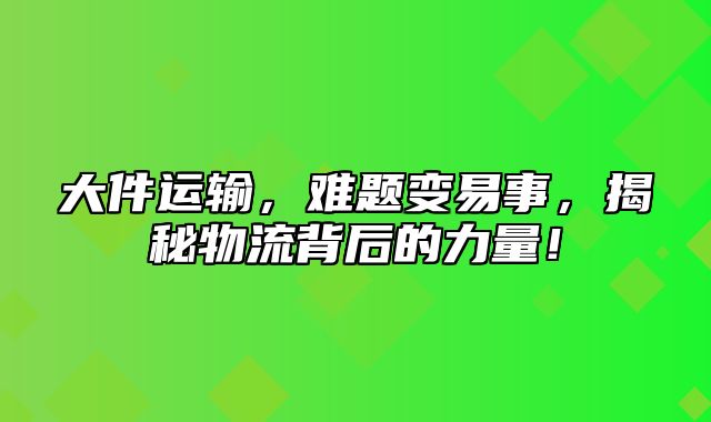 大件运输，难题变易事，揭秘物流背后的力量！