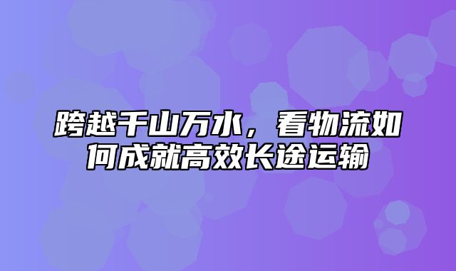 跨越千山万水，看物流如何成就高效长途运输