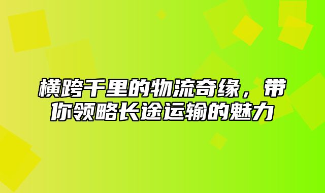 横跨千里的物流奇缘，带你领略长途运输的魅力