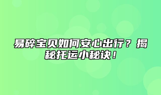 易碎宝贝如何安心出行？揭秘托运小秘诀！