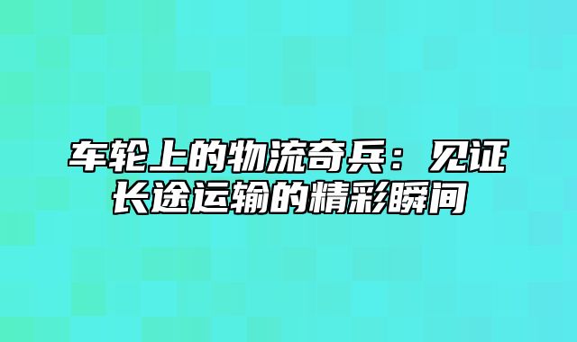 车轮上的物流奇兵：见证长途运输的精彩瞬间