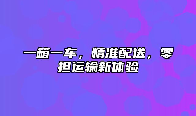 一箱一车，精准配送，零担运输新体验