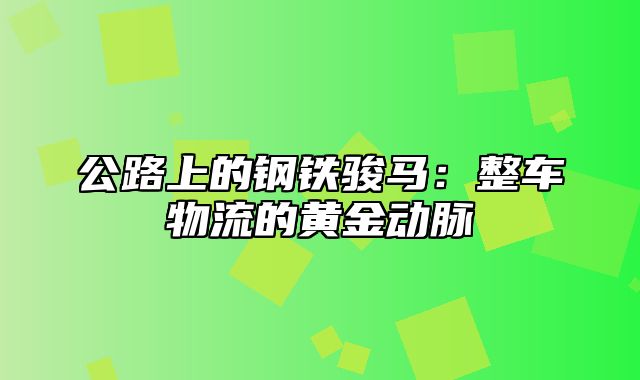 公路上的钢铁骏马：整车物流的黄金动脉