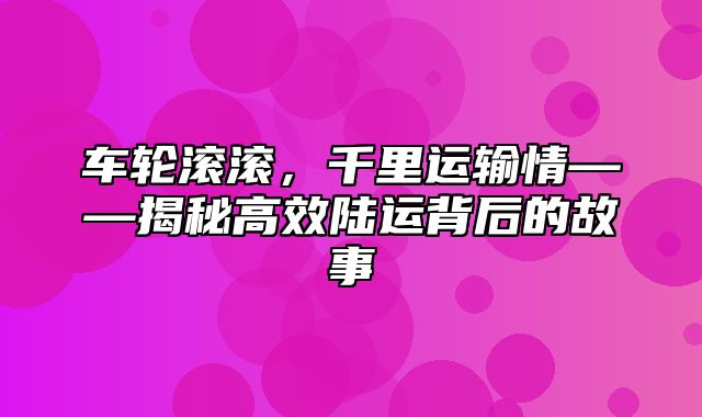 车轮滚滚，千里运输情——揭秘高效陆运背后的故事