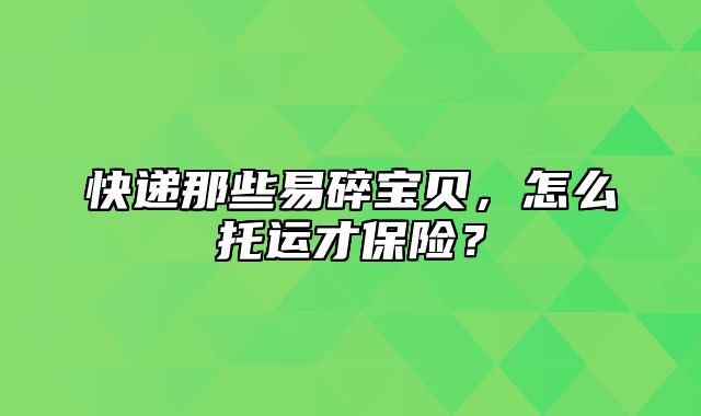 快递那些易碎宝贝，怎么托运才保险？