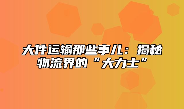 大件运输那些事儿：揭秘物流界的“大力士”