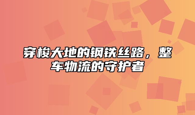 穿梭大地的钢铁丝路，整车物流的守护者