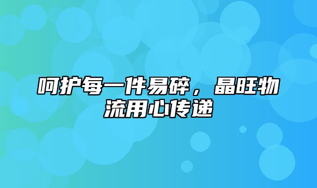 呵护每一件易碎，晶旺物流用心传递