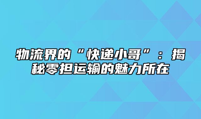 物流界的“快递小哥”：揭秘零担运输的魅力所在