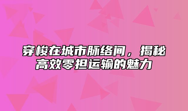 穿梭在城市脉络间，揭秘高效零担运输的魅力