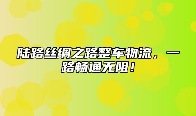 陆路丝绸之路整车物流，一路畅通无阻！