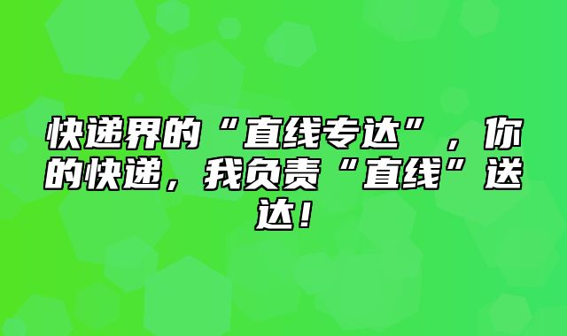 快递界的“直线专达”，你的快递，我负责“直线”送达！