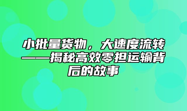 小批量货物，大速度流转——揭秘高效零担运输背后的故事