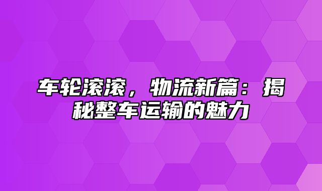 车轮滚滚，物流新篇：揭秘整车运输的魅力